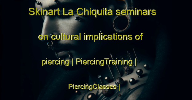 Skinart La Chiquita seminars on cultural implications of piercing | PiercingTraining | PiercingClasses | SkinartTraining-Argentina